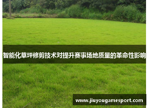智能化草坪修剪技术对提升赛事场地质量的革命性影响